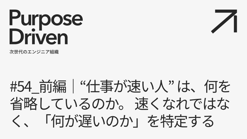 #54_前編｜“仕事が速い人” は、何を省略しているのか。 速くなれではなく、「何が遅いのか」を特定する