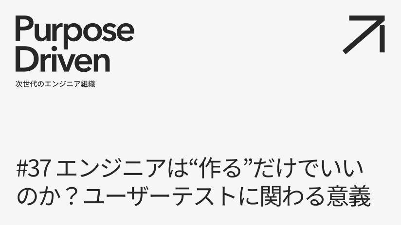 #37 エンジニアは“作る”だけでいいのか？ユーザーテストに関わる意義