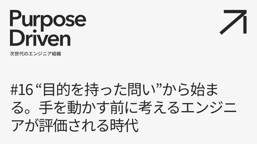 #16 “目的を持った問い"から始まる。手を動かす前に考えるエンジニアが評価される時代