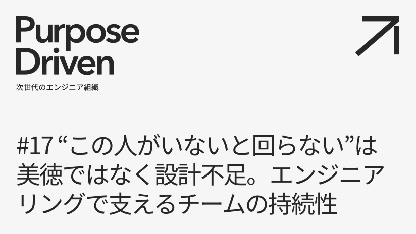 #17 “この人がいないと回らない"は美徳ではなく設計不足。エンジニアリングで支えるチームの持続性