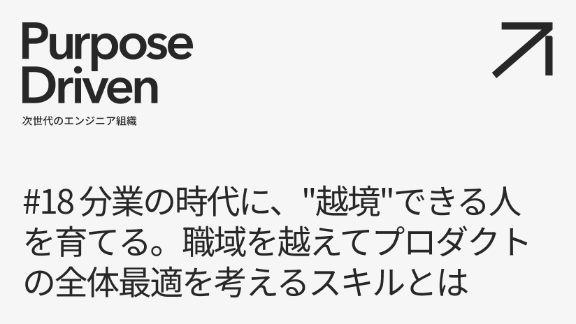 #18 分業の時代に、“越境"できる人を育てる。職域を超えてプロダクトの全体最適を考えるスキルとは